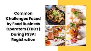 Common Challenges Faced by Food Business Operators (FBOs) During FSSAI Registration