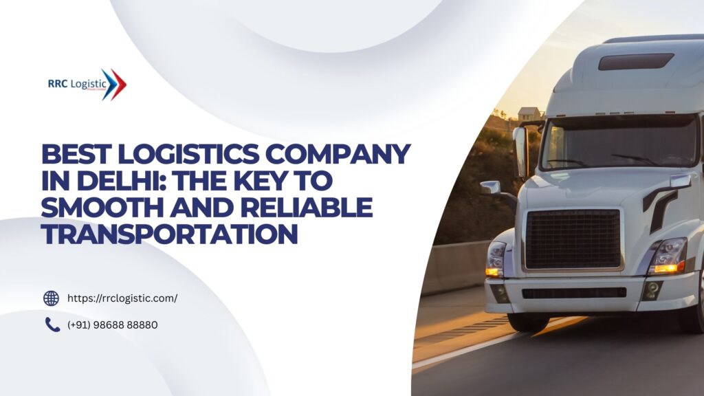 Best Logistics Company in Delhi The Key to Smooth and Reliable Transportation